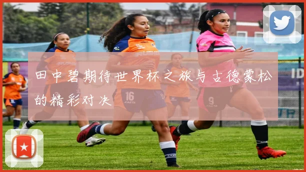 田中碧期待世界杯之旅与古德蒙松的精彩对决