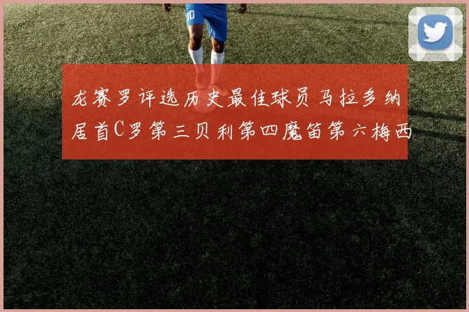龙赛罗评选历史最佳球员马拉多纳居首C罗第三贝利第四魔笛第六梅西第七