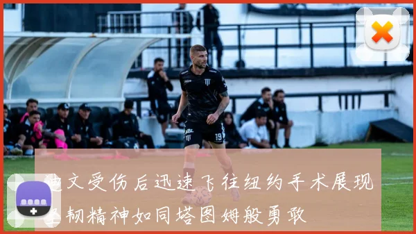 迪文受伤后迅速飞往纽约手术展现坚韧精神如同塔图姆般勇敢