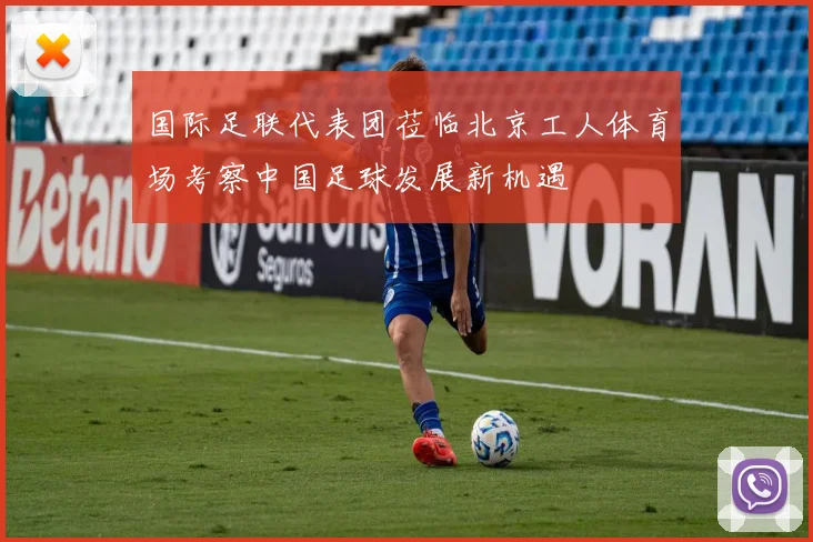 国际足联代表团莅临北京工人体育场考察中国足球发展新机遇