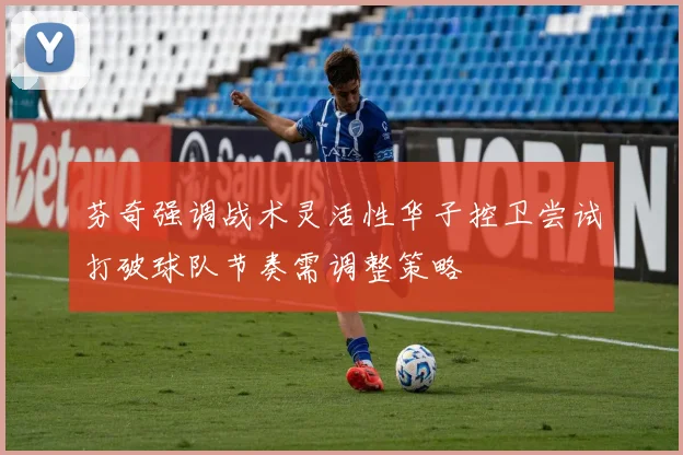 芬奇强调战术灵活性华子控卫尝试打破球队节奏需调整策略