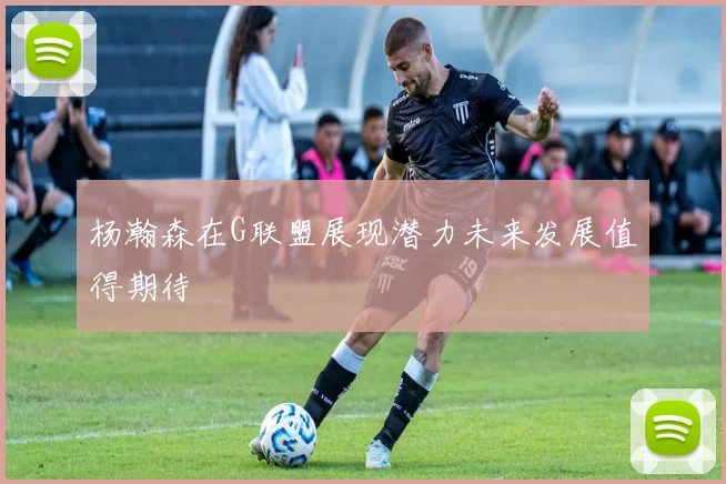 杨瀚森在G联盟展现潜力未来发展值得期待