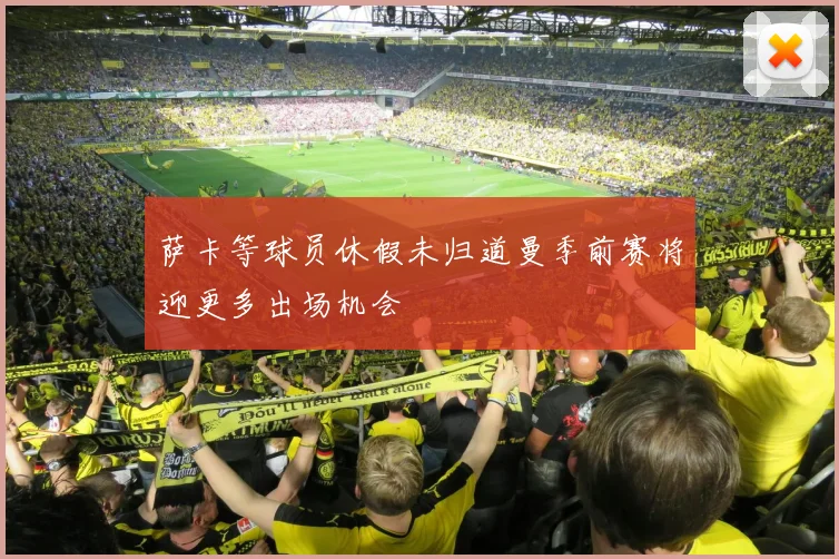 萨卡等球员休假未归道曼季前赛将迎更多出场机会