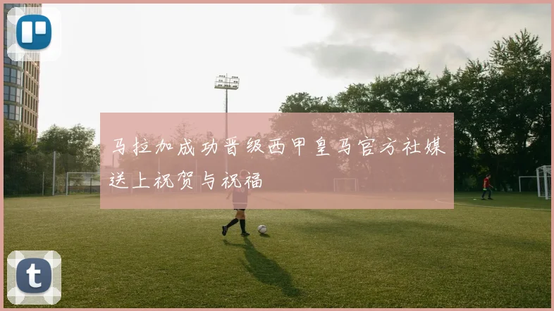 马拉加成功晋级西甲皇马官方社媒送上祝贺与祝福