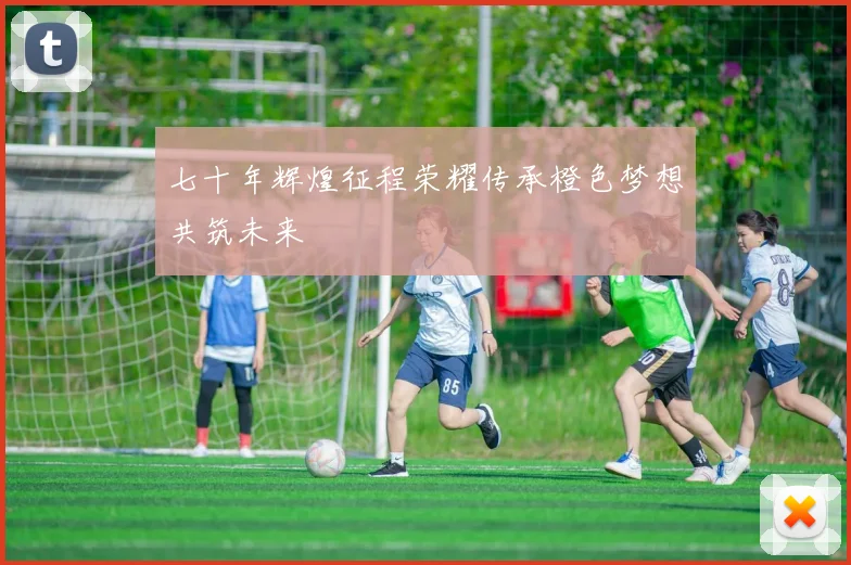 七十年辉煌征程荣耀传承橙色梦想共筑未来