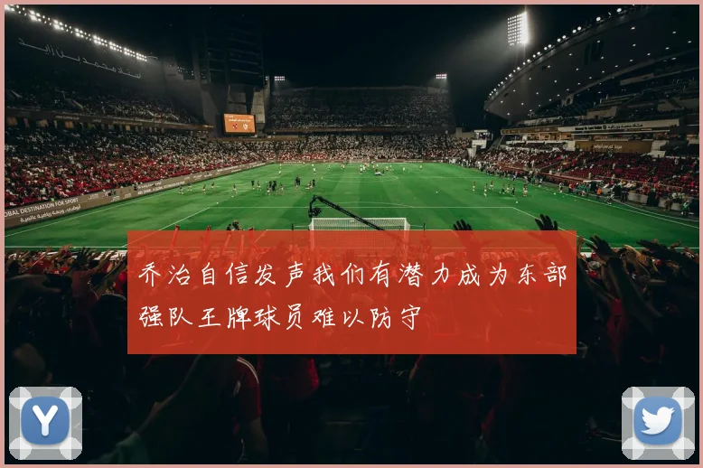 乔治自信发声我们有潜力成为东部强队王牌球员难以防守