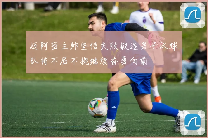 迈阿密主帅坚信失败锻造男子汉球队将不屈不挠继续奋勇向前