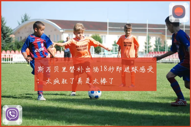 斯万贝里替补出场18秒即进球感受：太疯狂了真是太棒了