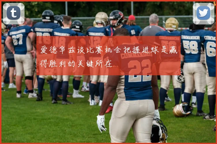 爱德华兹谈比赛机会把握进球是赢得胜利的关键所在