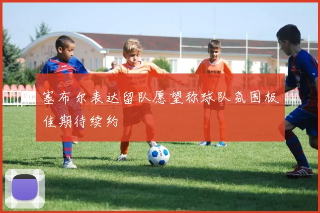 塞布尔表达留队愿望称球队氛围极佳期待续约