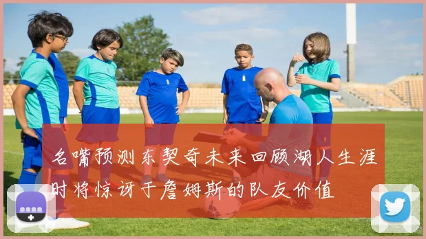 名嘴预测东契奇未来回顾湖人生涯时将惊讶于詹姆斯的队友价值