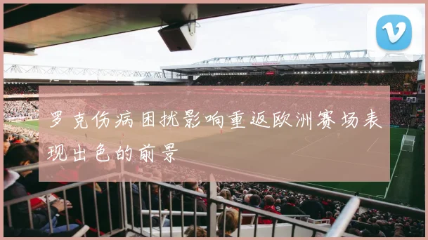 罗克伤病困扰影响重返欧洲赛场表现出色的前景