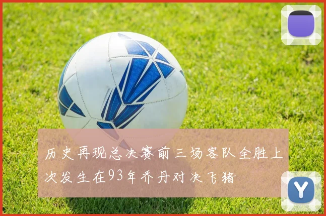 历史再现总决赛前三场客队全胜上次发生在93年乔丹对决飞猪