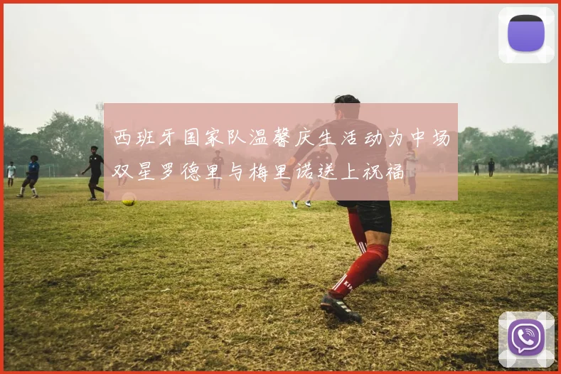 西班牙国家队温馨庆生活动为中场双星罗德里与梅里诺送上祝福
