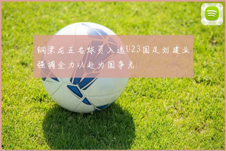 铜梁龙五名球员入选U23国足刘建业强调全力以赴为国争光