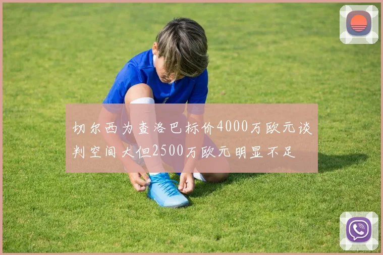 切尔西为查洛巴标价4000万欧元谈判空间大但2500万欧元明显不足