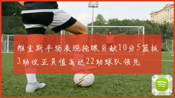 维金斯半场表现抢眼贡献10分5篮板3助攻正负值高达22助球队领先