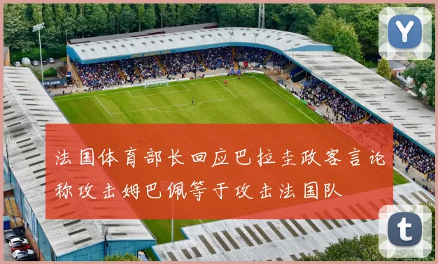 法国体育部长回应巴拉圭政客言论称攻击姆巴佩等于攻击法国队
