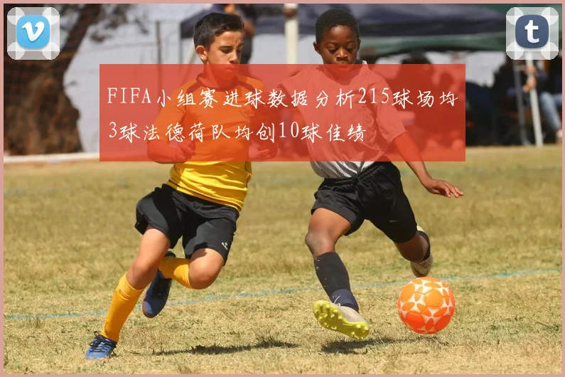 FIFA小组赛进球数据分析215球场均3球法德荷队均创10球佳绩