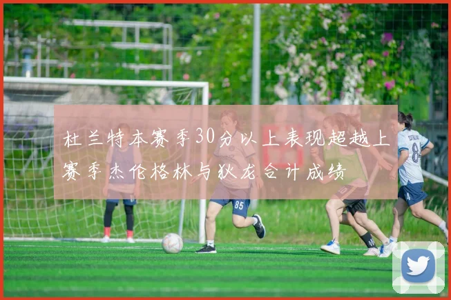 杜兰特本赛季30分以上表现超越上赛季杰伦格林与狄龙合计成绩