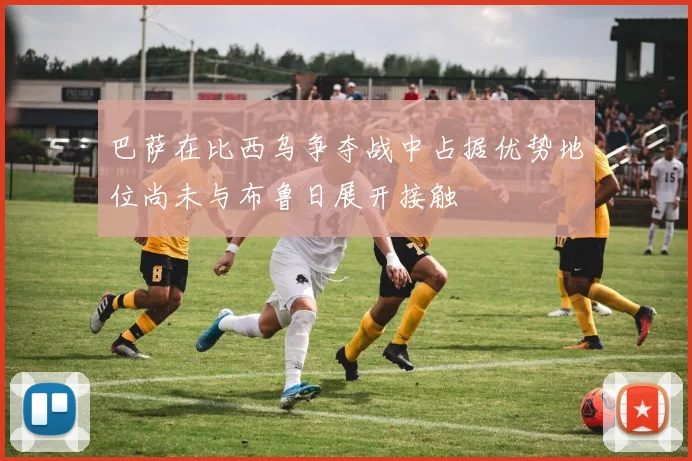 巴萨在比西乌争夺战中占据优势地位尚未与布鲁日展开接触