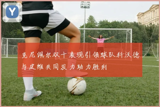 克尼佩尔双十表现引领球队科沃德与皮维共同发力助力胜利
