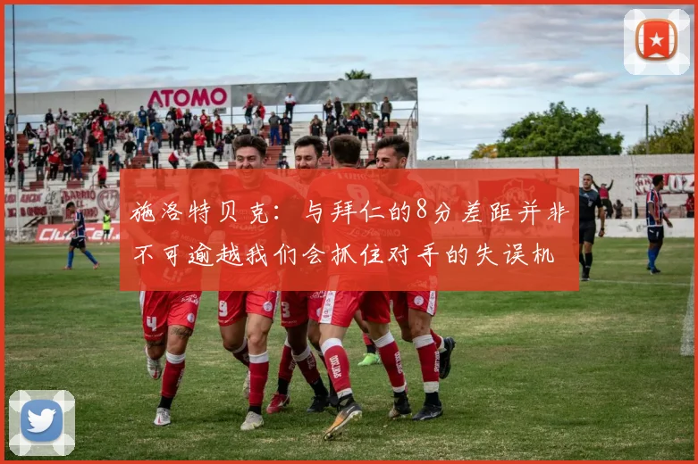 施洛特贝克：与拜仁的8分差距并非不可逾越我们会抓住对手的失误机会